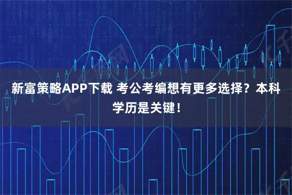 新富策略APP下载 考公考编想有更多选择？本科学历是关键！