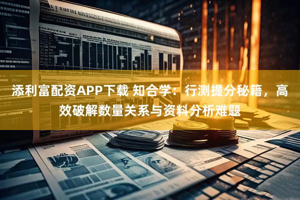 添利富配资APP下载 知合学：行测提分秘籍，高效破解数量关系与资料分析难题