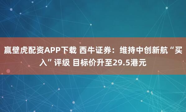 赢壁虎配资APP下载 西牛证券：维持中创新航“买入”评级 目标价升至29.5港元
