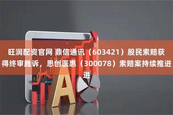旺润配资官网 鼎信通讯（603421）股民索赔获得终审胜诉，思创医惠（300078）索赔案持续推进