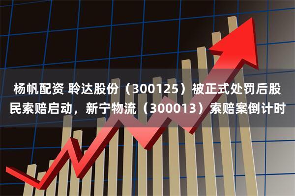 杨帆配资 聆达股份（300125）被正式处罚后股民索赔启动，新宁物流（300013）索赔案倒计时