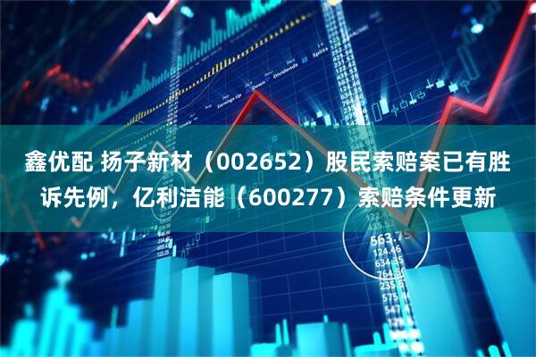 鑫优配 扬子新材（002652）股民索赔案已有胜诉先例，亿利洁能（600277）索赔条件更新