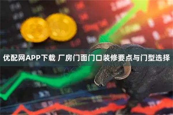 优配网APP下载 厂房门面门口装修要点与门型选择