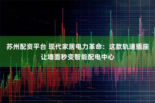 苏州配资平台 现代家居电力革命：这款轨道插座让墙面秒变智能配电中心
