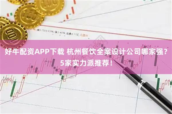好牛配资APP下载 杭州餐饮全案设计公司哪家强？5家实力派推荐！