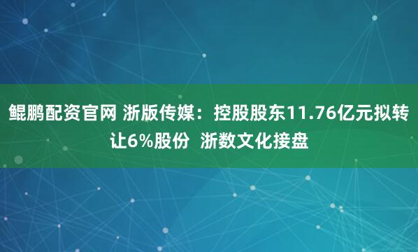 鲲鹏配资官网 浙版传媒：控股股东11.76亿元拟转让6%股份  浙数文化接盘