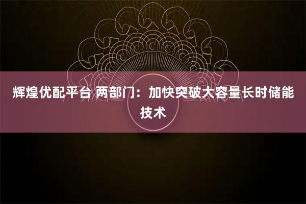 辉煌优配平台 两部门：加快突破大容量长时储能技术