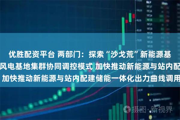优胜配资平台 两部门：探索“沙戈荒”新能源基地、水风光基地、海上风电基地集群协同调控模式 加快推动新能源与站内配建储能一体化出力曲线调用