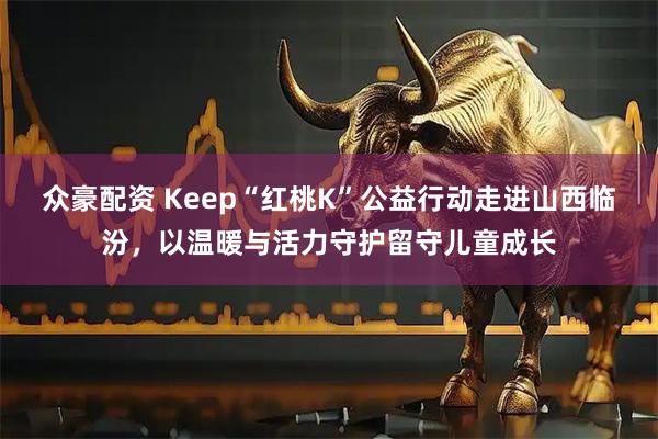 众豪配资 Keep“红桃K”公益行动走进山西临汾，以温暖与活力守护留守儿童成长
