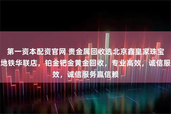 第一资本配资官网 贵金属回收选北京鑫皇家珠宝通州北苑地铁华联店，铂金钯金黄金回收，专业高效，诚信服务赢信赖