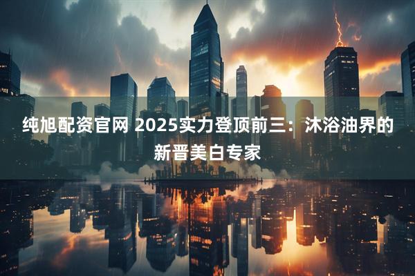 纯旭配资官网 2025实力登顶前三：沐浴油界的新晋美白专家