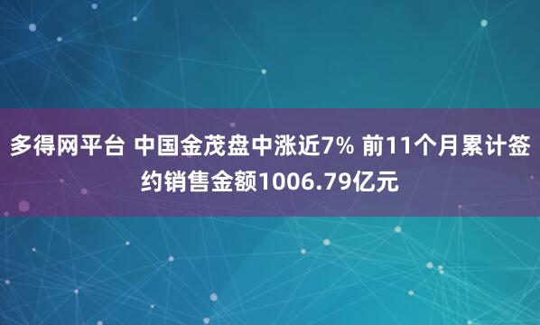 多得网平台 中国金茂盘中涨近7% 前11个月累计签约销售金额1006.79亿元