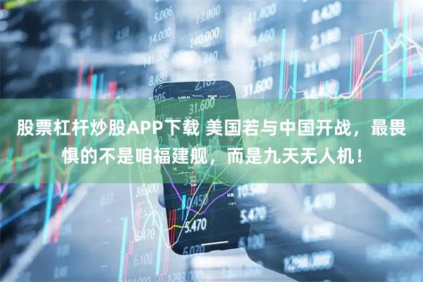 股票杠杆炒股APP下载 美国若与中国开战，最畏惧的不是咱福建舰，而是九天无人机！