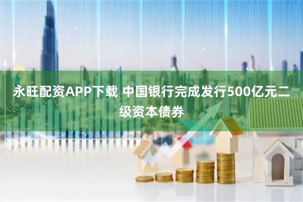 永旺配资APP下载 中国银行完成发行500亿元二级资本债券
