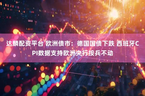 达麟配资平台 欧洲债市：德国国债下跌 西班牙CPI数据支持欧洲央行按兵不动