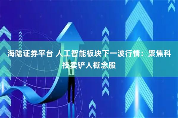 海陆证券平台 人工智能板块下一波行情：聚焦科技卖铲人概念股