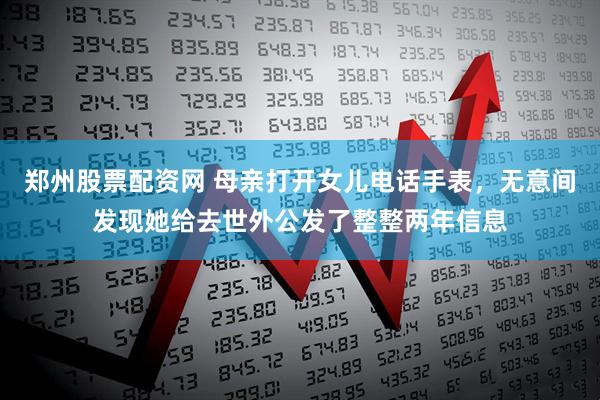 郑州股票配资网 母亲打开女儿电话手表，无意间发现她给去世外公发了整整两年信息