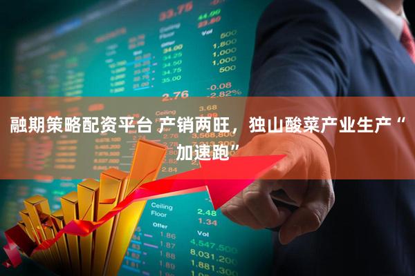 融期策略配资平台 产销两旺，独山酸菜产业生产“加速跑”
