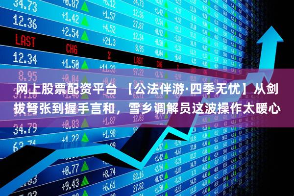 网上股票配资平台 【公法伴游·四季无忧】从剑拔弩张到握手言和，雪乡调解员这波操作太暖心