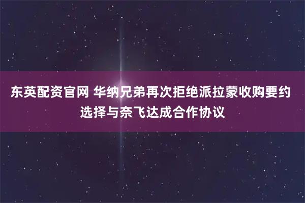 东英配资官网 华纳兄弟再次拒绝派拉蒙收购要约 选择与奈飞达成合作协议