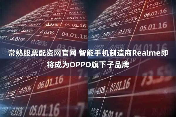 常熟股票配资网官网 智能手机制造商Realme即将成为OPPO旗下子品牌