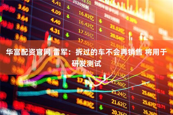 华富配资官网 雷军：拆过的车不会再销售 将用于研发测试