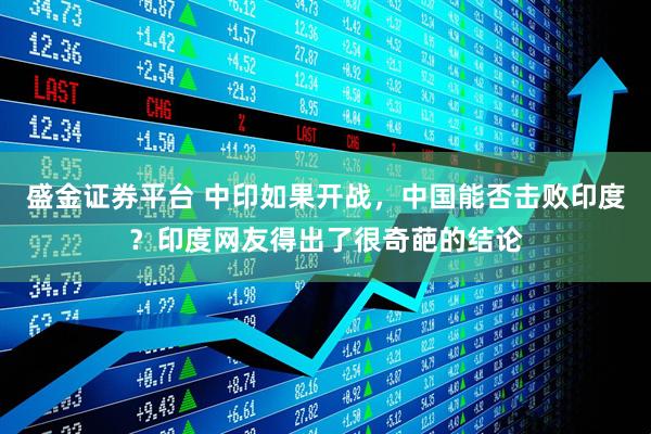 盛金证券平台 中印如果开战，中国能否击败印度？印度网友得出了很奇葩的结论