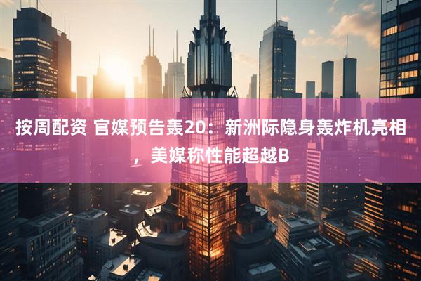 按周配资 官媒预告轰20：新洲际隐身轰炸机亮相，美媒称性能超越B