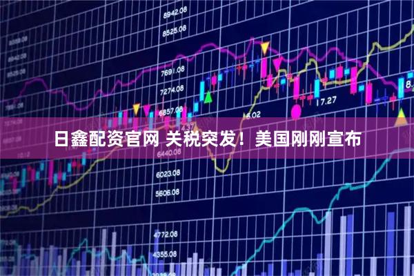 日鑫配资官网 关税突发！美国刚刚宣布