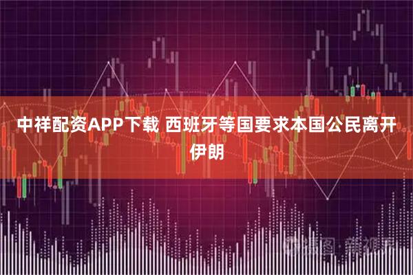 中祥配资APP下载 西班牙等国要求本国公民离开伊朗