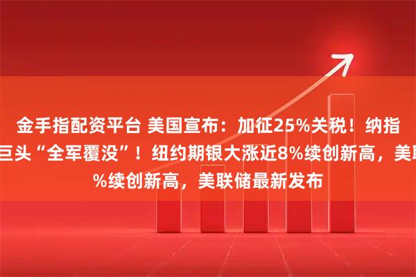 金手指配资平台 美国宣布：加征25%关税！纳指收跌1%，七巨头“全军覆没”！纽约期银大涨近8%续创新高，美联储最新发布