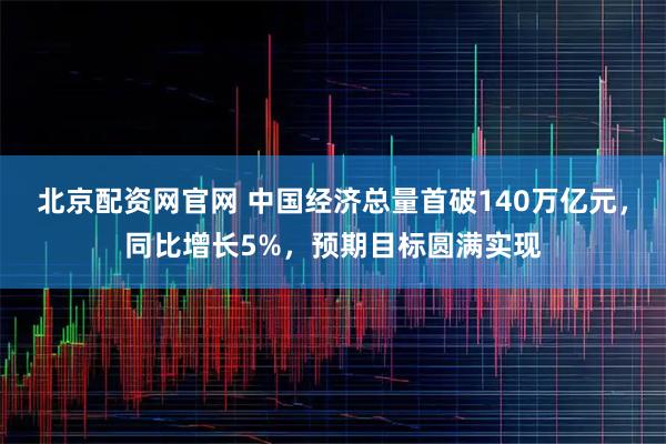 北京配资网官网 中国经济总量首破140万亿元，同比增长5%，预期目标圆满实现