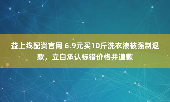 益上线配资官网 6.9元买10斤洗衣液被强制退款，立白承认标错价格并道歉