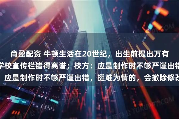 尚盈配资 牛顿生活在20世纪，出生前提出万有引力定律？浙江嘉兴一学校宣传栏错得离谱；校方：应是制作时不够严谨出错，挺难为情的，会撤除修改