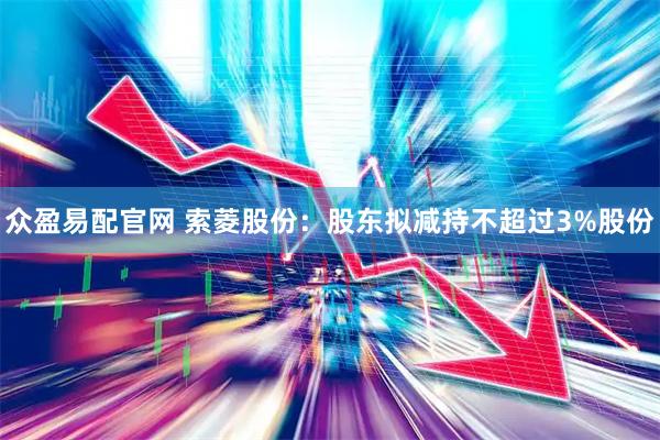 众盈易配官网 索菱股份：股东拟减持不超过3%股份