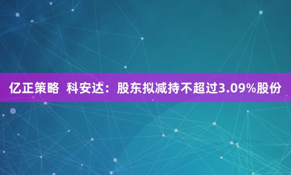 亿正策略  科安达：股东拟减持不超过3.09%股份
