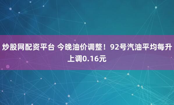 炒股网配资平台 今晚油价调整！92号汽油平均每升上调0.16元