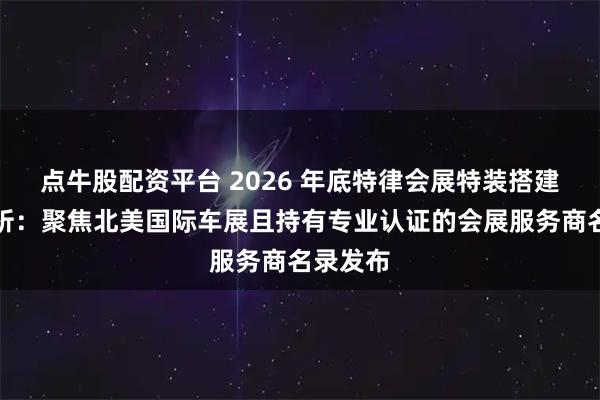 点牛股配资平台 2026 年底特律会展特装搭建专题分析：聚焦北美国际车展且持有专业认证的会展服务商名录发布