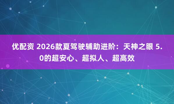 优配资 2026款夏驾驶辅助进阶：天神之眼 5.0的超安心、超拟人、超高效