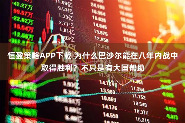 恒盈策略APP下载 为什么巴沙尔能在八年内战中取得胜利？不只是有大国帮助