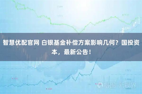 智慧优配官网 白银基金补偿方案影响几何？国投资本，最新公告！