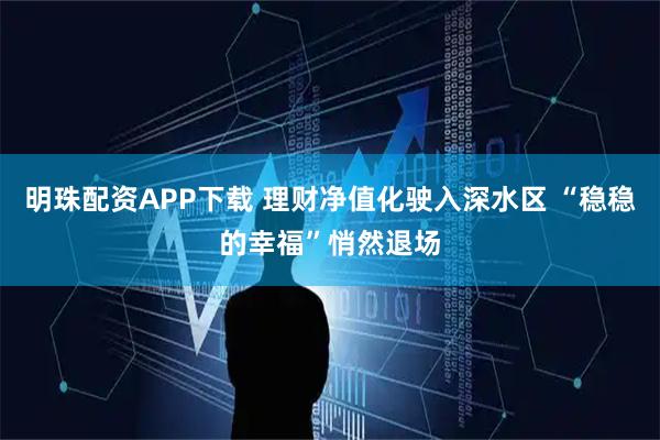 明珠配资APP下载 理财净值化驶入深水区 “稳稳的幸福”悄然退场