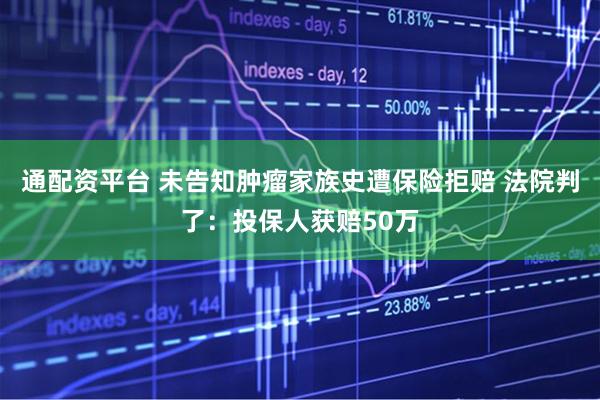 通配资平台 未告知肿瘤家族史遭保险拒赔 法院判了：投保人获赔50万