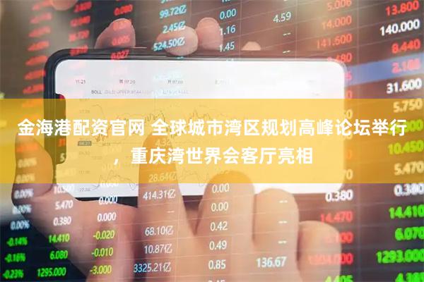 金海港配资官网 全球城市湾区规划高峰论坛举行，重庆湾世界会客厅亮相