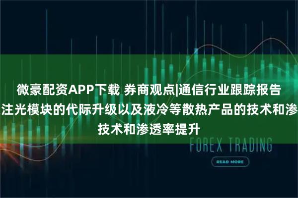 微豪配资APP下载 券商观点|通信行业跟踪报告：继续关注光模块的代际升级以及液冷等散热产品的技术和渗透率提升