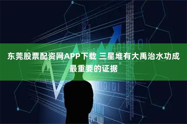 东莞股票配资网APP下载 三星堆有大禹治水功成最重要的证据