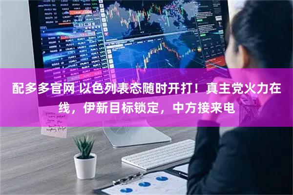 配多多官网 以色列表态随时开打！真主党火力在线，伊新目标锁定，中方接来电