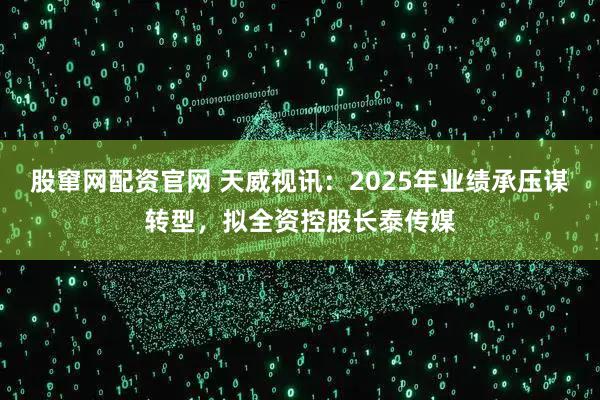 股窜网配资官网 天威视讯：2025年业绩承压谋转型，拟全资控股长泰传媒