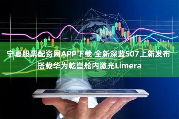 宁夏股票配资网APP下载 全新深蓝S07上新发布 搭载华为乾崑舱内激光Limera