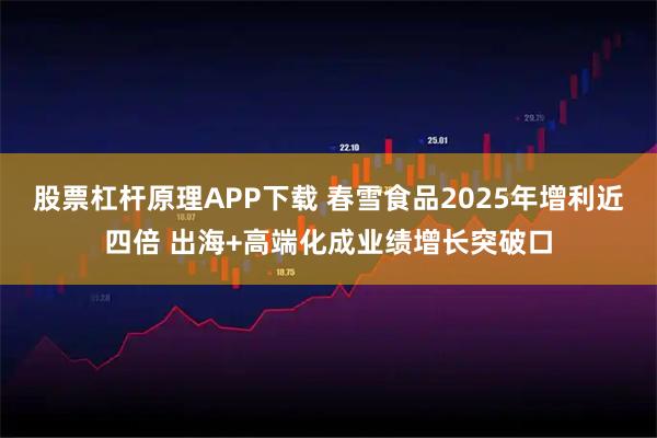 股票杠杆原理APP下载 春雪食品2025年增利近四倍 出海+高端化成业绩增长突破口